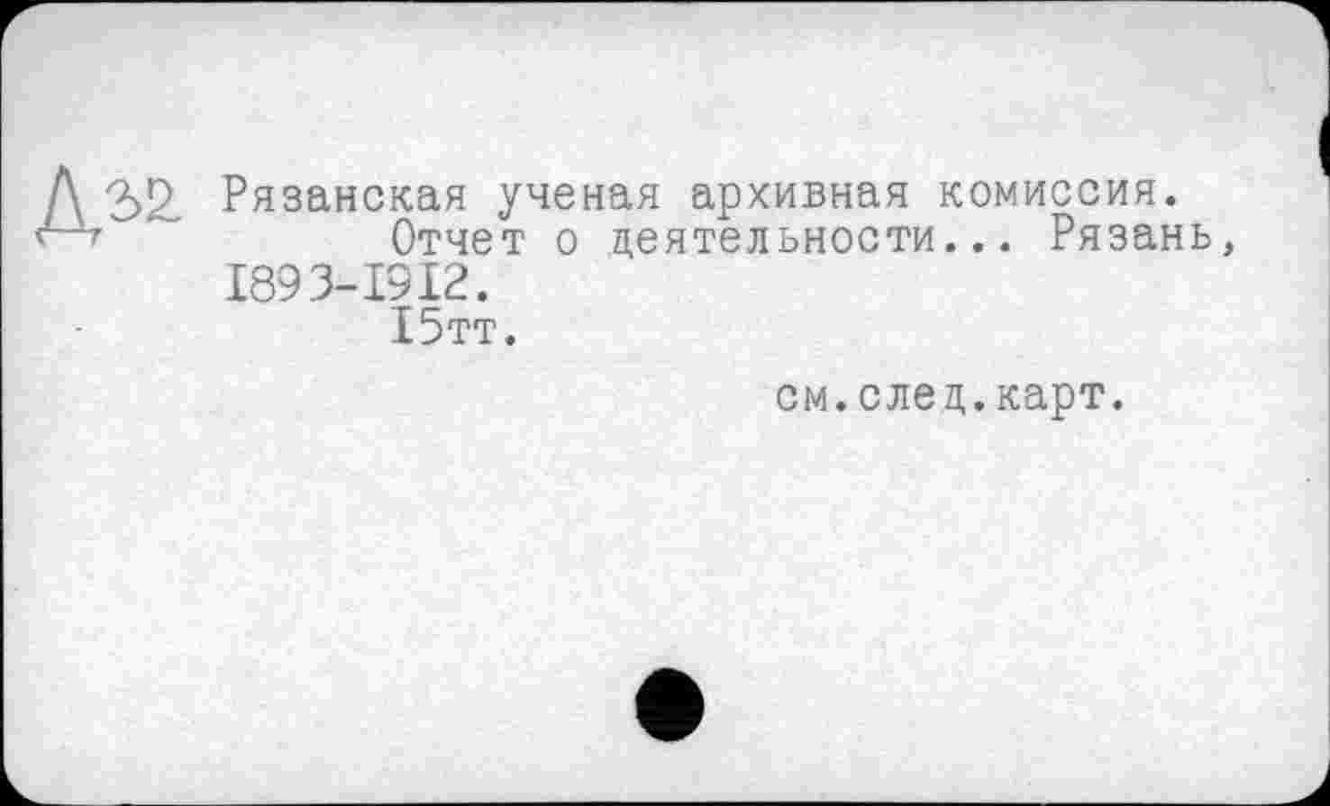 ﻿
Рязанская ученая архивная комиссия.
Отчет о деятельности... Рязань 1893-1912.
15тт.
см.след.карт.